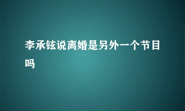 李承铉说离婚是另外一个节目吗