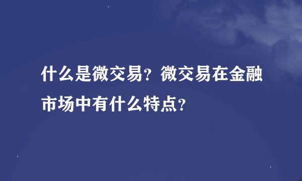 什么是微交易？微交易在金融市场中有什么特点？