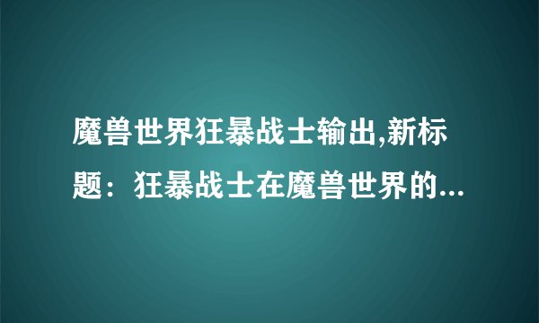 魔兽世界狂暴战士输出,新标题:狂暴战士在魔兽世界的强力输出