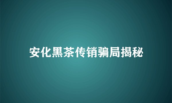 安化黑茶传销骗局揭秘