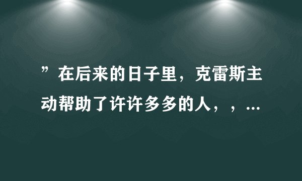 ”在后来的日子里，克雷斯主动帮助了许许多多的人，，克雷斯是如何帮助别人的帮助的时候又说了怎样的话？