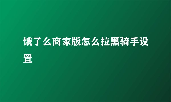 饿了么商家版怎么拉黑骑手设置