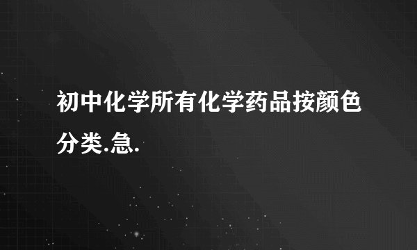 初中化学所有化学药品按颜色分类.急.