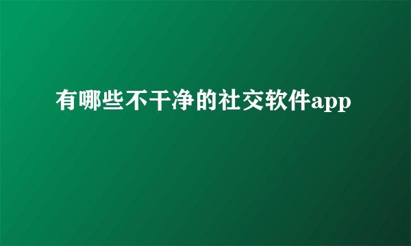 有哪些不干净的社交软件app