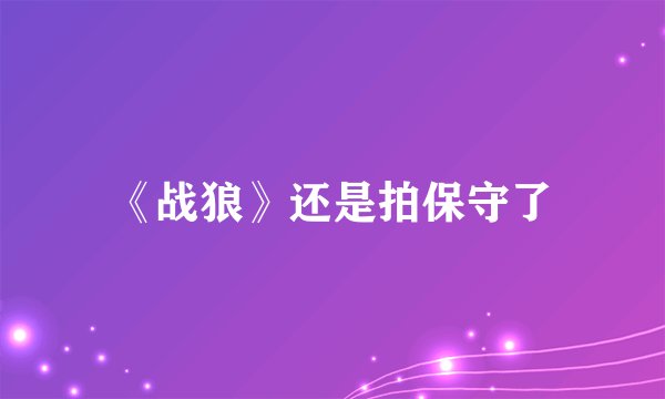 《战狼》还是拍保守了