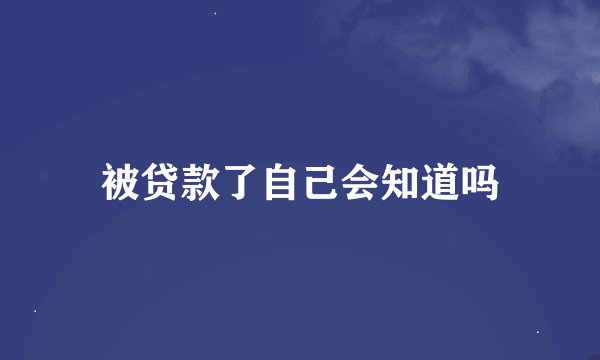被贷款了自己会知道吗