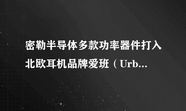 密勒半导体多款功率器件打入北欧耳机品牌爱班(Urbanista)供应链