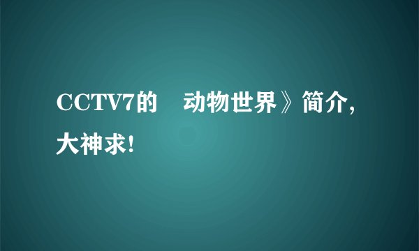 CCTV7的巜动物世界》简介,大神求!