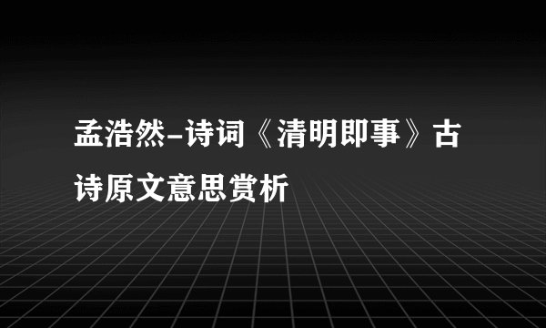 孟浩然-诗词《清明即事》古诗原文意思赏析