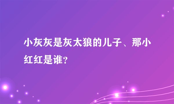小灰灰是灰太狼的儿子、那小红红是谁？