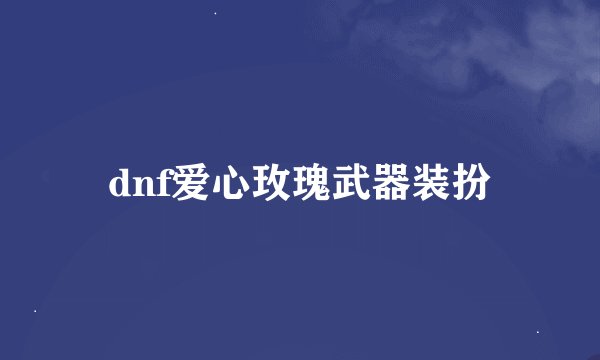 dnf爱心玫瑰武器装扮