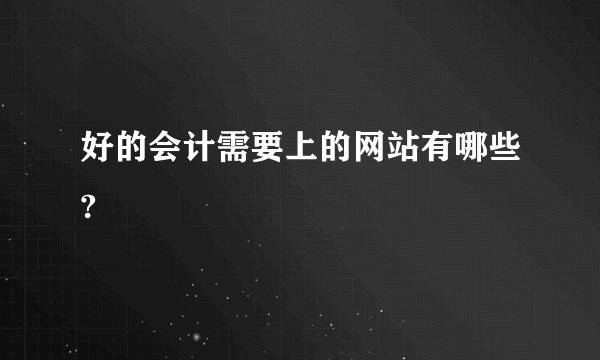 好的会计需要上的网站有哪些?