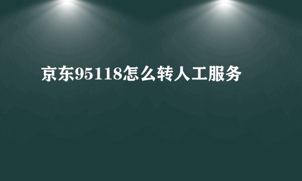 京东95118怎么转人工服务