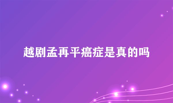 越剧孟再平癌症是真的吗