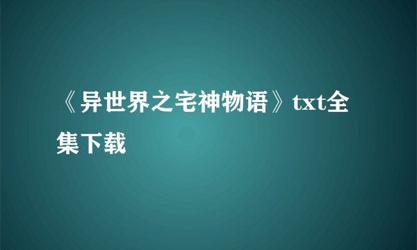 《异世界之宅神物语》txt全集下载