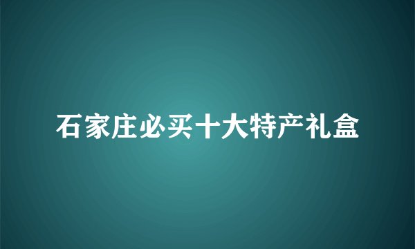 石家庄必买十大特产礼盒