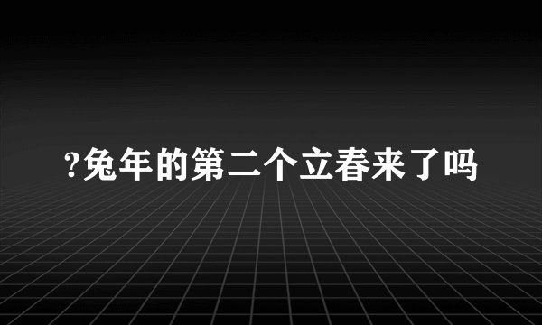 ?兔年的第二个立春来了吗