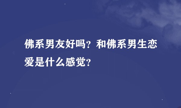 佛系男友好吗？和佛系男生恋爱是什么感觉？