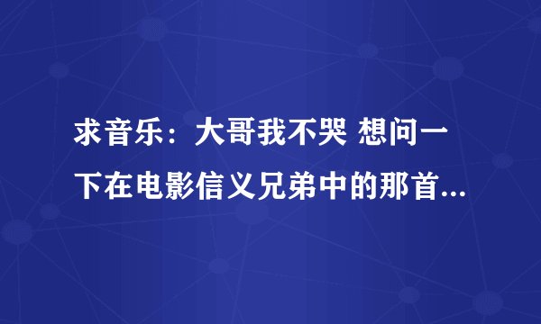 求音乐:大哥我不哭 想问一下在电影信义兄弟中的那首歌叫什么?