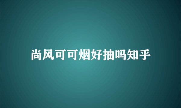 尚风可可烟好抽吗知乎