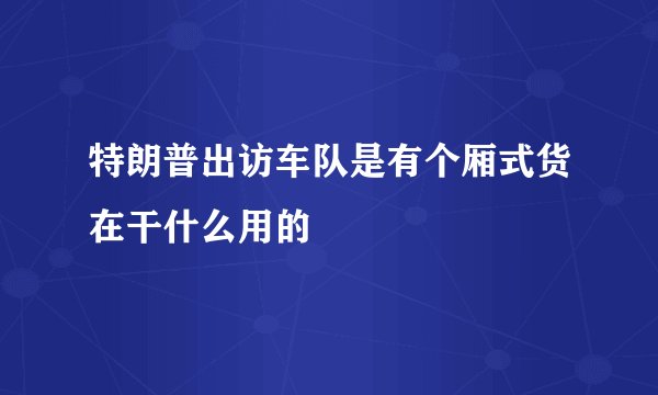 特朗普出访车队是有个厢式货在干什么用的