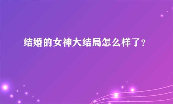 结婚的女神大结局怎么样了？