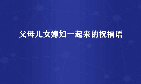 父母儿女媳妇一起来的祝福语