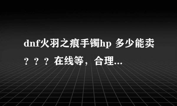 dnf火羽之痕手镯hp 多少能卖？？？在线等，合理马上采纳。