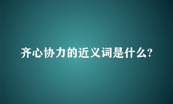 齐心协力的近义词是什么?