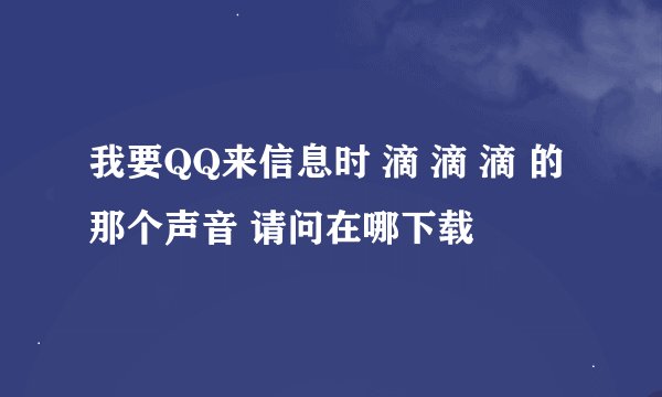 我要QQ来信息时 滴 滴 滴 的那个声音 请问在哪下载