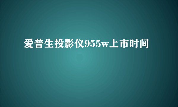 爱普生投影仪955w上市时间