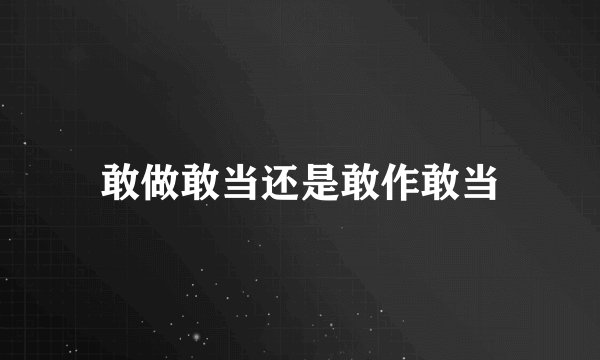 敢做敢当还是敢作敢当