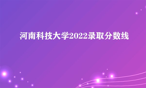 河南科技大学2022录取分数线