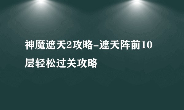 神魔遮天2攻略-遮天阵前10层轻松过关攻略