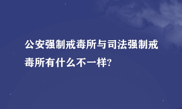 公安强制戒毒所与司法强制戒毒所有什么不一样?
