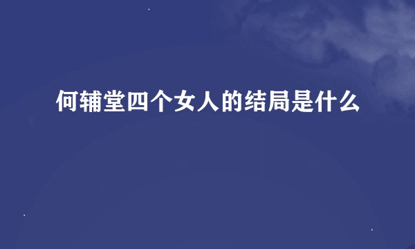何辅堂四个女人的结局是什么