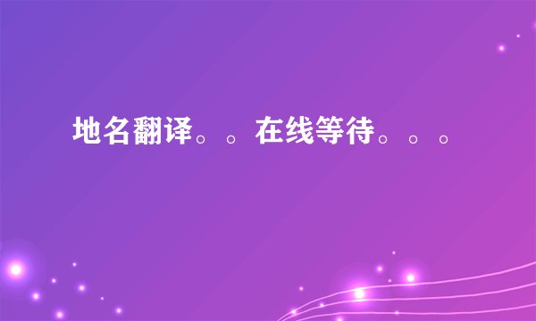 地名翻译。。在线等待。。。
