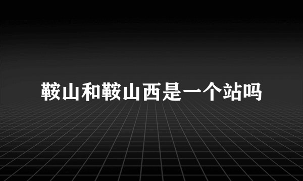 鞍山和鞍山西是一个站吗