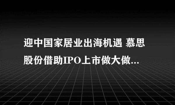 迎中国家居业出海机遇 慕思股份借助IPO上市做大做强走向国际化