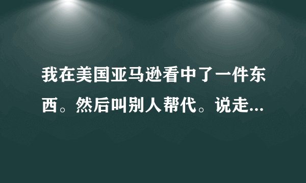 我在美国亚马逊看中了一件东西。然后叫别人帮代。说走淘宝安全吗
