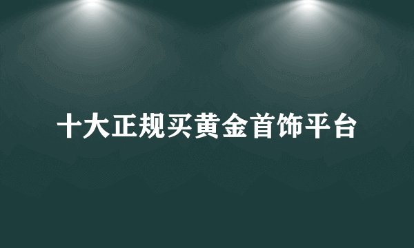 十大正规买黄金首饰平台