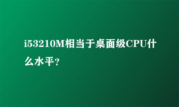 i53210M相当于桌面级CPU什么水平？