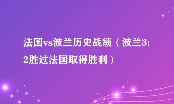 法国vs波兰历史战绩（波兰3:2胜过法国取得胜利）
