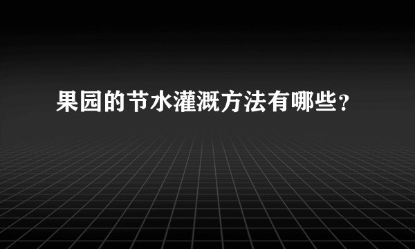 果园的节水灌溉方法有哪些？