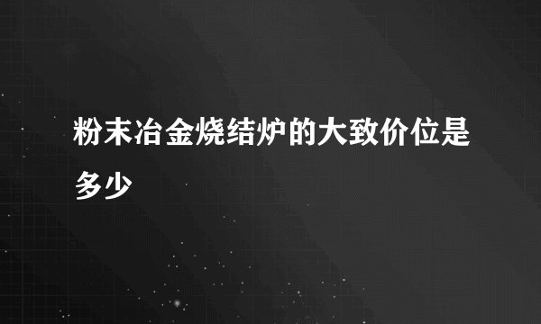 粉末冶金烧结炉的大致价位是多少