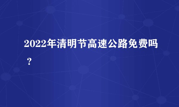 2022年清明节高速公路免费吗 ?