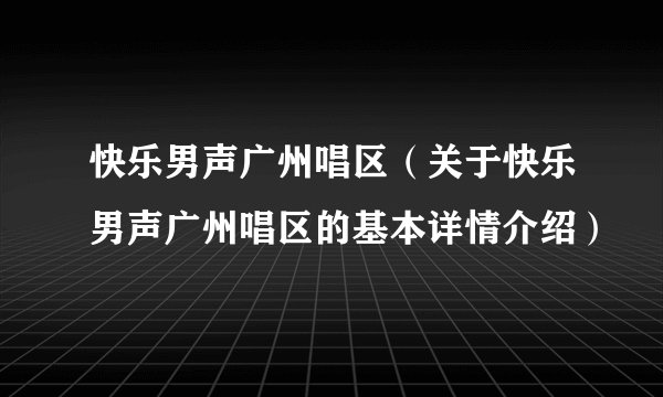 快乐男声广州唱区（关于快乐男声广州唱区的基本详情介绍）