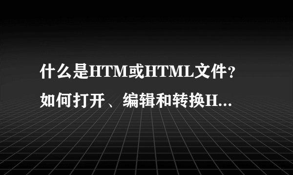 什么是HTM或HTML文件？如何打开、编辑和转换HTM和HTML文件？
