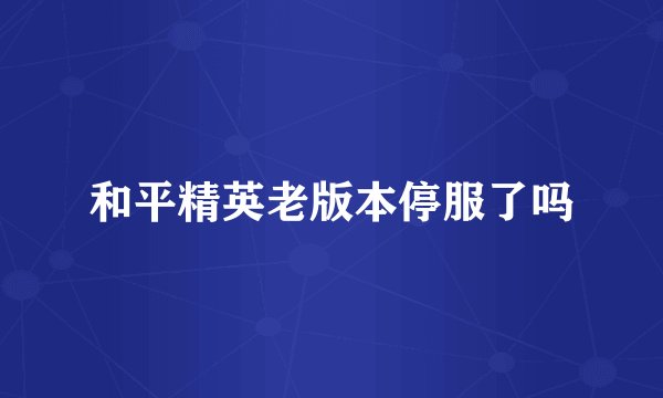 和平精英老版本停服了吗