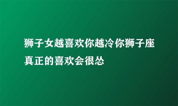 狮子女越喜欢你越冷你狮子座真正的喜欢会很怂